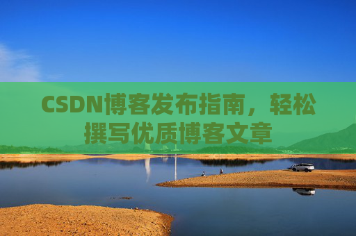 CSDN博客发布指南，轻松撰写优质博客文章